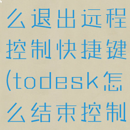 todesk怎么退出远程控制快捷键(todesk怎么结束控制)