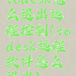 todesk怎么退出远程控制(todesk远程软件怎么退出)