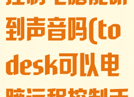 todesk远程控制电脑能听到声音吗(todesk可以电脑远程控制手机吗)