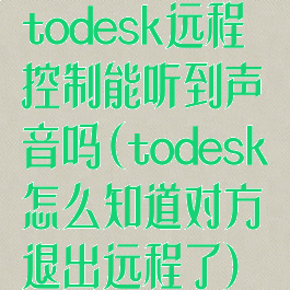 todesk远程控制能听到声音吗(todesk怎么知道对方退出远程了)