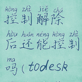 todesk远程控制解除后还能控制吗(todesk远程关闭)