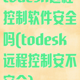 todesk远程控制软件安全吗(todesk远程控制安不安全)