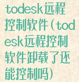 todesk远程控制软件(todesk远程控制软件卸载了还能控制吗)