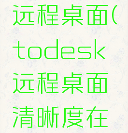 todesk远程桌面(todesk远程桌面清晰度在哪里设置)