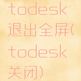 todesk退出全屏(todesk关闭)