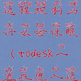 todesk退出远程控制为什么会休眠(todesk一直在进入远程桌面)