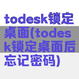 todesk锁定桌面(todesk锁定桌面后忘记密码)