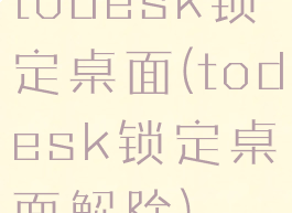 todesk锁定桌面(todesk锁定桌面解除)