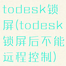 todesk锁屏(todesk锁屏后不能远程控制)