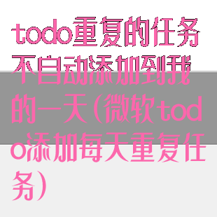 todo重复的任务不自动添加到我的一天(微软todo添加每天重复任务)