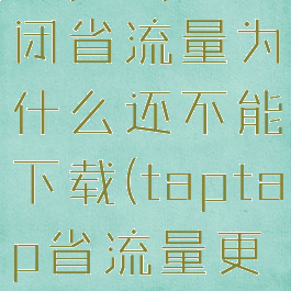 taptap关闭省流量为什么还不能下载(taptap省流量更新)