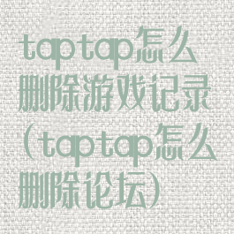 taptap怎么删除游戏记录(taptap怎么删除论坛)