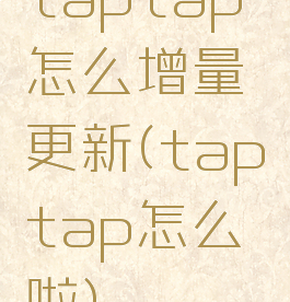 taptap怎么增量更新(taptap怎么啦)