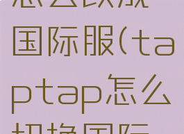 taptap怎么改成国际服(taptap怎么切换国际服)