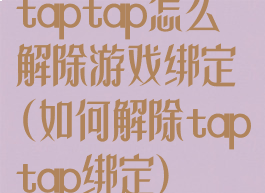 taptap怎么解除游戏绑定(如何解除taptap绑定)