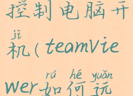 teamviewer怎么远程控制电脑开机(teamviewer如何远程控制开机)