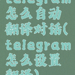 telegram怎么自动翻译对话(telegram怎么设置翻译)