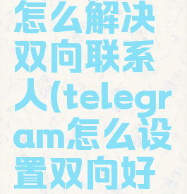 telegram怎么解决双向联系人(telegram怎么设置双向好友)