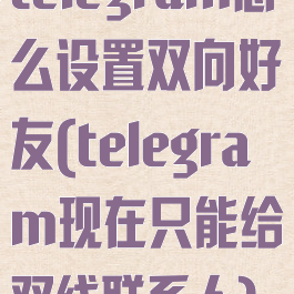 telegram怎么设置双向好友(telegram现在只能给双线联系人)