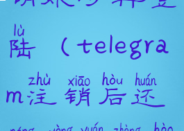 telegram注销账号再登陆(telegram注销后还能用原账号登陆吗)