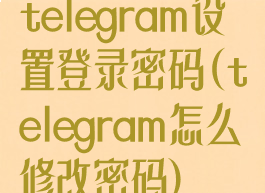 telegram设置登录密码(telegram怎么修改密码)
