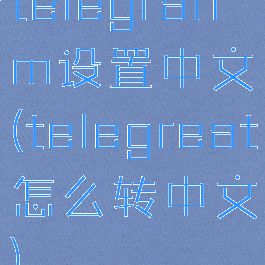 telegranm设置中文(telegreat怎么转中文)