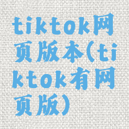 tiktok网页版本(tiktok有网页版)