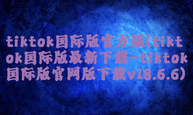 tiktok国际版官方版(tiktok国际版最新下载-tiktok国际版官网版下载v18.6.6)