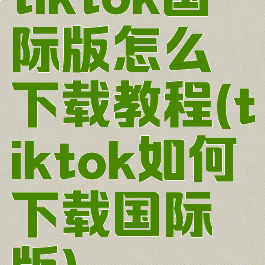 tiktok国际版怎么下载教程(tiktok如何下载国际版)