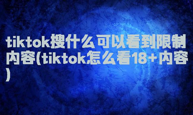 tiktok搜什么可以看到限制内容(tiktok怎么看18+内容)