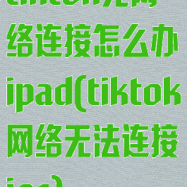 tiktok无网络连接怎么办ipad(tiktok网络无法连接ios)