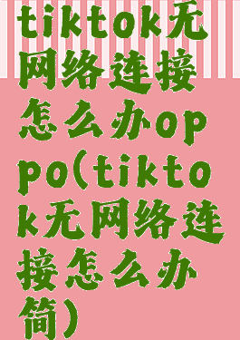 tiktok无网络连接怎么办oppo(tiktok无网络连接怎么办简)