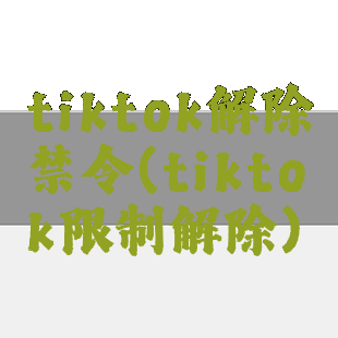 tiktok解除禁令(tiktok限制解除)