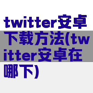 twitter安卓下载方法(twitter安卓在哪下)