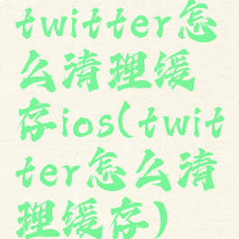 twitter怎么清理缓存ios(twitter怎么清理缓存)