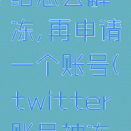 twitter被永久冻结怎么解冻,再申请一个账号(twitter账号被冻结怎么解封)