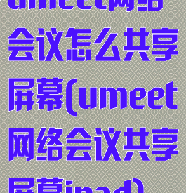 umeet网络会议怎么共享屏幕(umeet网络会议共享屏幕ipad)