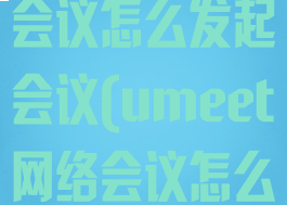 umeet网络会议怎么发起会议(umeet网络会议怎么用)