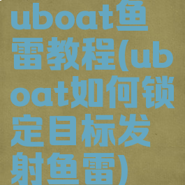 uboat鱼雷教程(uboat如何锁定目标发射鱼雷)