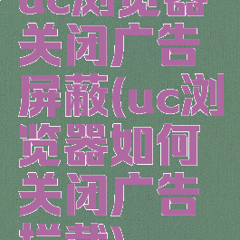 uc浏览器关闭广告屏蔽(uc浏览器如何关闭广告拦截)