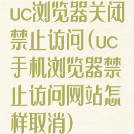 uc浏览器关闭禁止访问(uc手机浏览器禁止访问网站怎样取消)