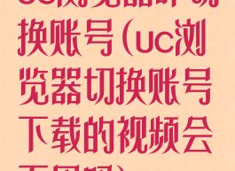 uc浏览器咋切换账号(uc浏览器切换账号下载的视频会不见吗)