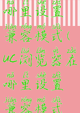 uc浏览器在哪里设置兼容模式(uc浏览器在哪里设置兼容模式啊)