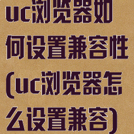 uc浏览器如何设置兼容性(uc浏览器怎么设置兼容)