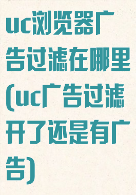 uc浏览器广告过滤在哪里(uc广告过滤开了还是有广告)