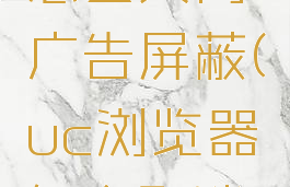 uc浏览器怎么关闭广告屏蔽(uc浏览器怎么取消广告)