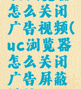 uc浏览器怎么关闭广告视频(uc浏览器怎么关闭广告屏蔽插件)