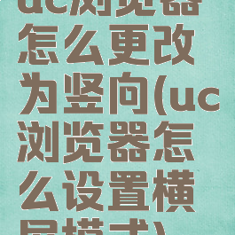 uc浏览器怎么更改为竖向(uc浏览器怎么设置横屏模式)