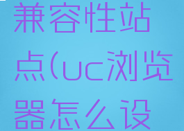 uc浏览器怎么设置兼容性站点(uc浏览器怎么设置兼容性视图)