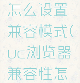 uc浏览器怎么设置兼容模式(uc浏览器兼容性怎么设置)